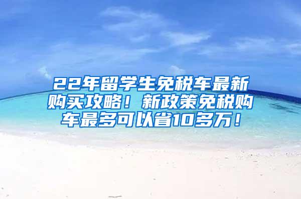 22年留学生免税车最新购买攻略！新政策免税购车最多可以省10多万！