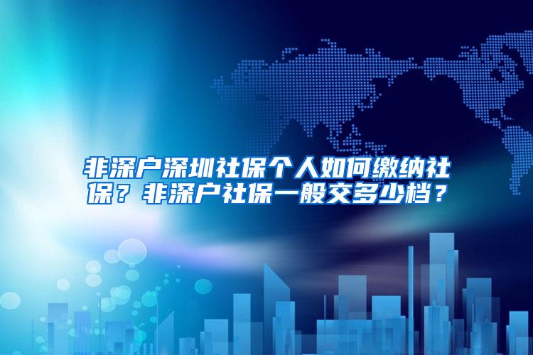 非深户深圳社保个人如何缴纳社保？非深户社保一般交多少档？