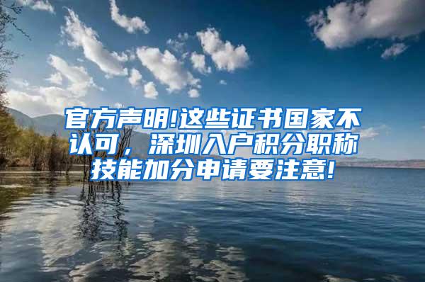 官方声明!这些证书国家不认可，深圳入户积分职称技能加分申请要注意!