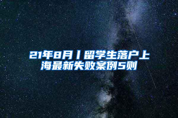 21年8月丨留学生落户上海最新失败案例5则