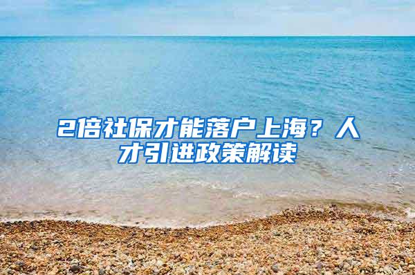 2倍社保才能落户上海？人才引进政策解读