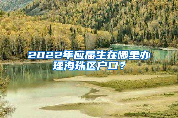 2022年应届生在哪里办理海珠区户口？