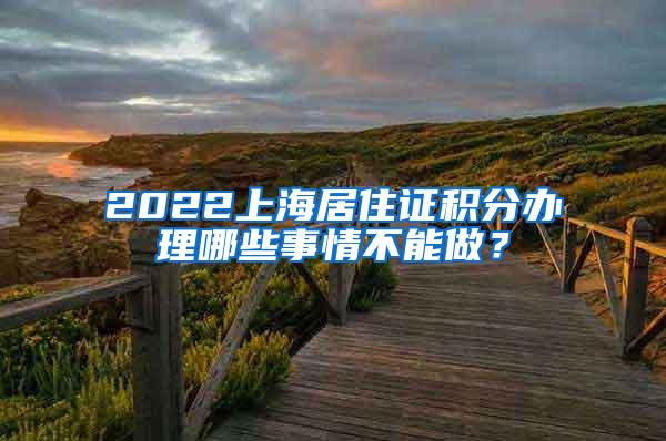 2022上海居住证积分办理哪些事情不能做？