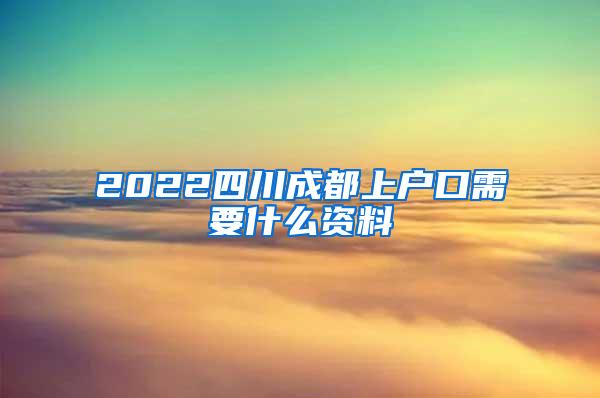 2022四川成都上户口需要什么资料