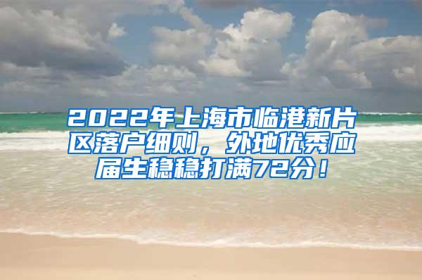 2022年上海市临港新片区落户细则，外地优秀应届生稳稳打满72分！