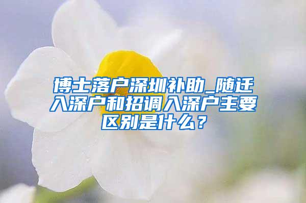 博士落户深圳补助_随迁入深户和招调入深户主要区别是什么？