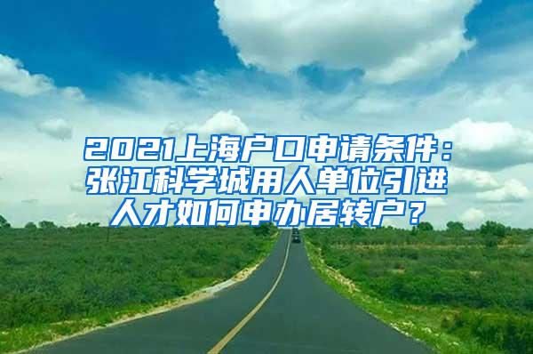 2021上海户口申请条件：张江科学城用人单位引进人才如何申办居转户？