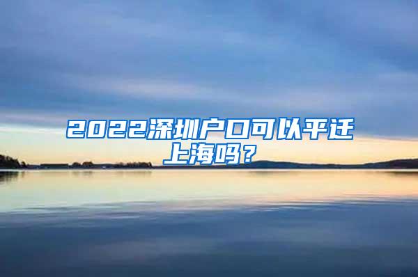 2022深圳户口可以平迁上海吗？