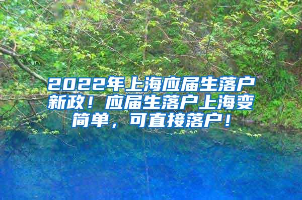 2022年上海应届生落户新政！应届生落户上海变简单，可直接落户！