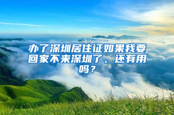 办了深圳居住证如果我要回家不来深圳了，还有用吗？