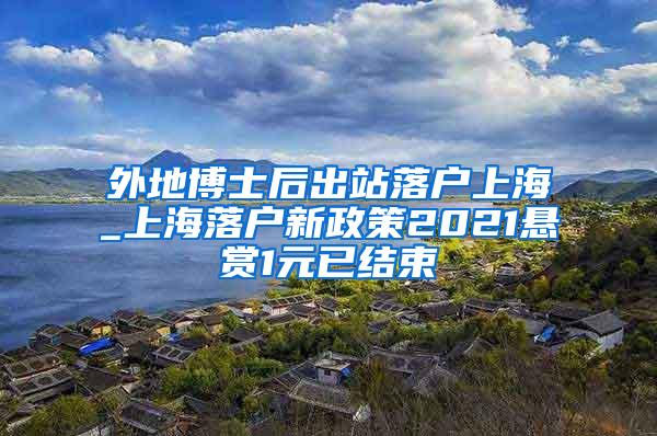 外地博士后出站落户上海_上海落户新政策2021悬赏1元已结束