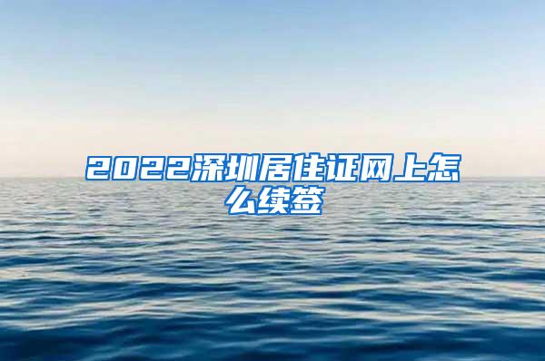 2022深圳居住证网上怎么续签