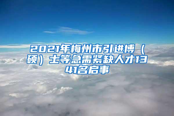 2021年梅州市引进博（硕）士等急需紧缺人才1341名启事