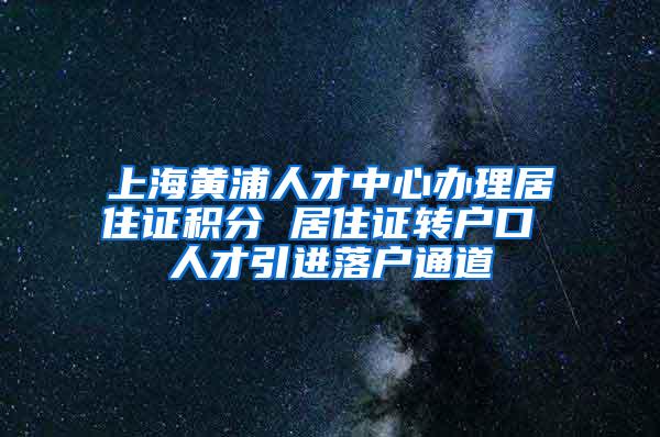 上海黄浦人才中心办理居住证积分 居住证转户口 人才引进落户通道