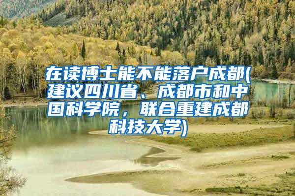 在读博士能不能落户成都(建议四川省、成都市和中国科学院，联合重建成都科技大学)