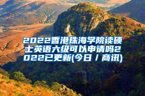 2022香港珠海学院读硕士英语六级可以申请吗2022已更新(今日／商讯)