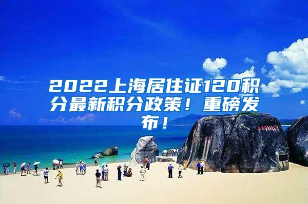 2022上海居住证120积分最新积分政策！重磅发布！