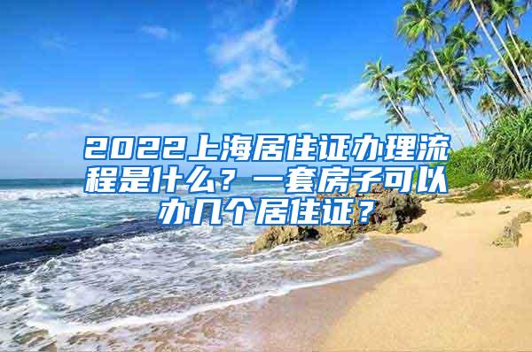 2022上海居住证办理流程是什么？一套房子可以办几个居住证？