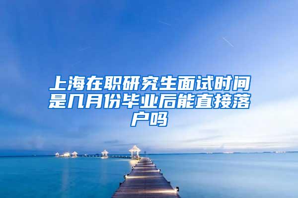 上海在职研究生面试时间是几月份毕业后能直接落户吗