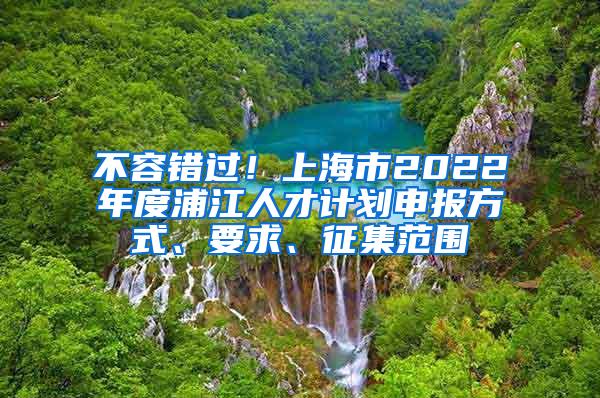 不容错过！上海市2022年度浦江人才计划申报方式、要求、征集范围