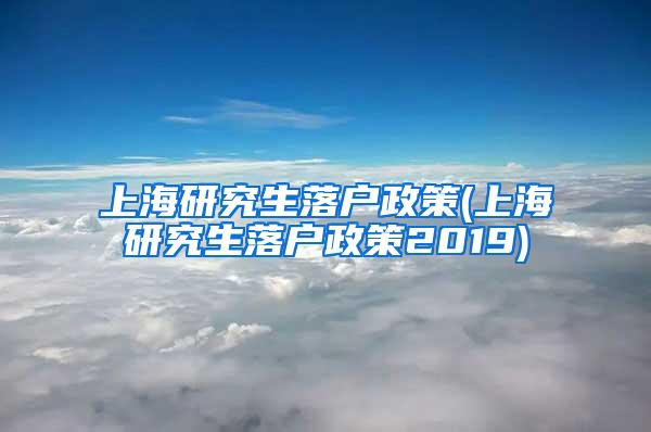 上海研究生落户政策(上海研究生落户政策2019)