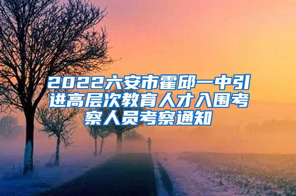 2022六安市霍邱一中引进高层次教育人才入围考察人员考察通知