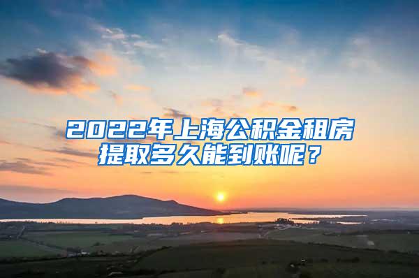 2022年上海公积金租房提取多久能到账呢？