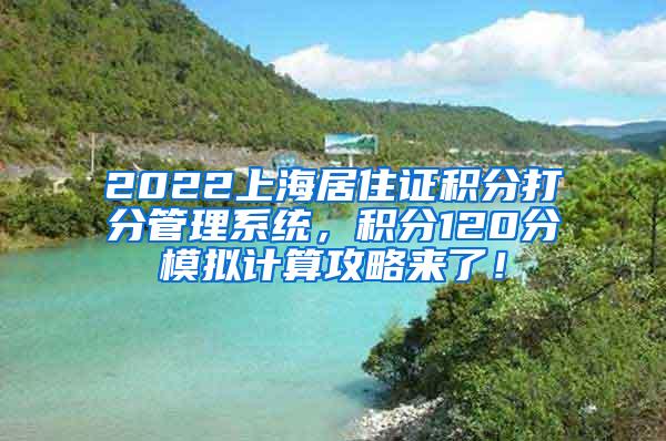 2022上海居住证积分打分管理系统，积分120分模拟计算攻略来了！