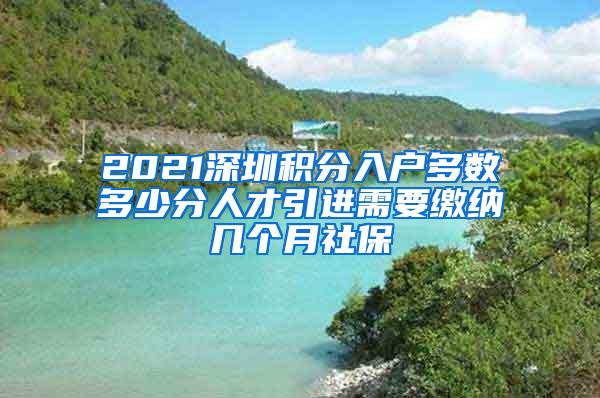 2021深圳积分入户多数多少分人才引进需要缴纳几个月社保