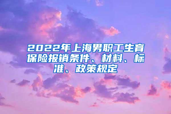 2022年上海男职工生育保险报销条件、材料、标准、政策规定