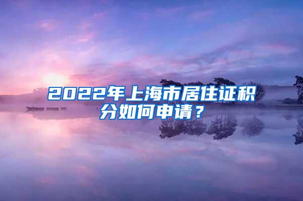 2022年上海市居住证积分如何申请？