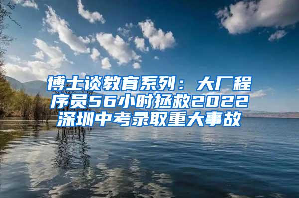 博士谈教育系列：大厂程序员56小时拯救2022深圳中考录取重大事故