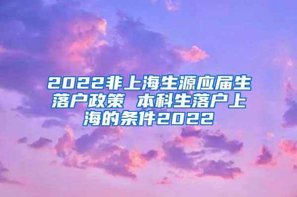 2022非上海生源应届生落户政策 本科生落户上海的条件2022