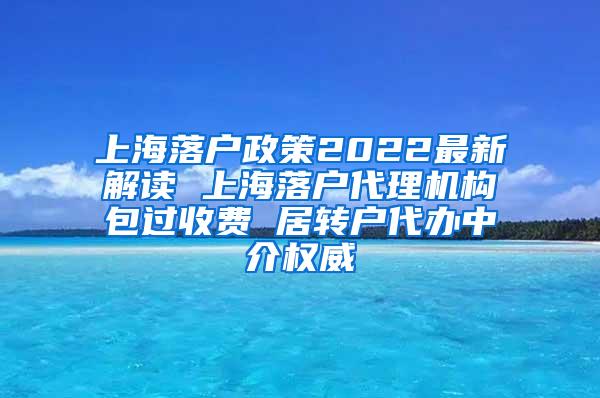 上海落户政策2022最新解读 上海落户代理机构包过收费 居转户代办中介权威