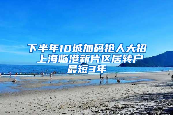 下半年10城加码抢人大招 上海临港新片区居转户最短3年