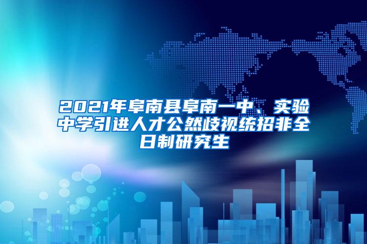 2021年阜南县阜南一中、实验中学引进人才公然歧视统招非全日制研究生