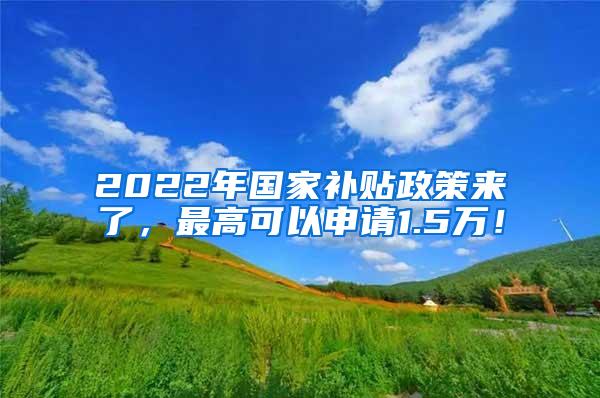 2022年国家补贴政策来了，最高可以申请1.5万！