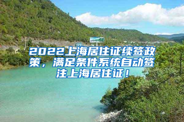 2022上海居住证续签政策，满足条件系统自动签注上海居住证！