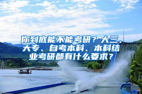 你到底能不能考研？大三、大专、自考本科、本科结业考研都有什么要求？