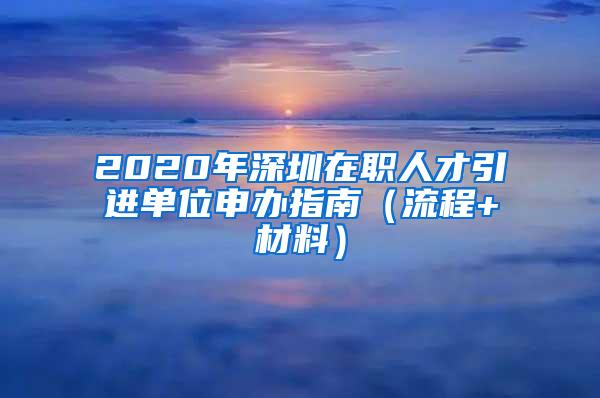 2020年深圳在职人才引进单位申办指南（流程+材料）