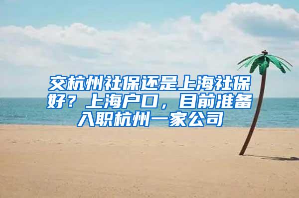 交杭州社保还是上海社保好？上海户口，目前准备入职杭州一家公司