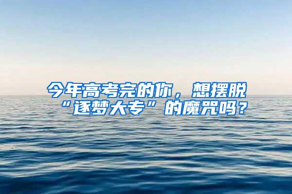 今年高考完的你，想摆脱“逐梦大专”的魔咒吗？