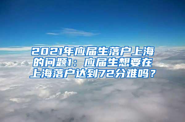 2021年应届生落户上海的问题1：应届生想要在上海落户达到72分难吗？