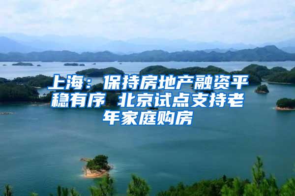 上海：保持房地产融资平稳有序 北京试点支持老年家庭购房