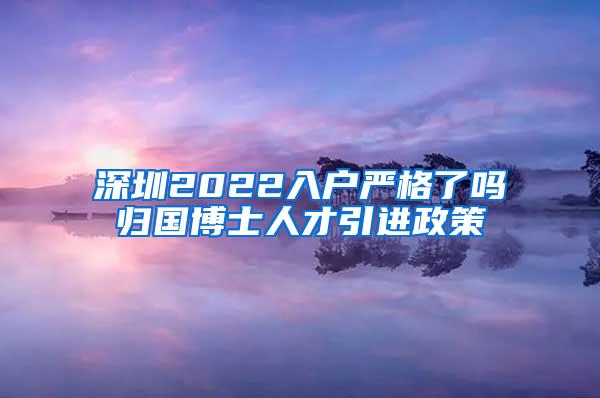 深圳2022入户严格了吗归国博士人才引进政策