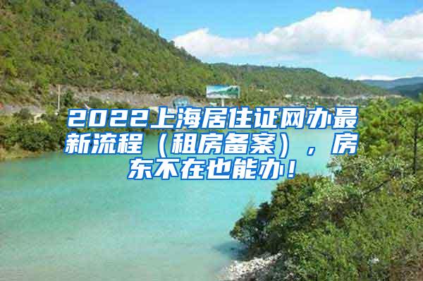 2022上海居住证网办最新流程（租房备案），房东不在也能办！