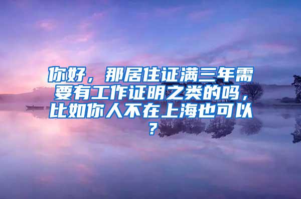 你好，那居住证满三年需要有工作证明之类的吗，比如你人不在上海也可以？