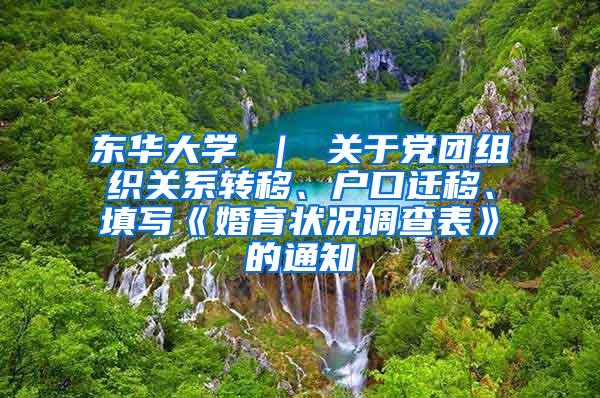 东华大学 ｜ 关于党团组织关系转移、户口迁移、填写《婚育状况调查表》的通知