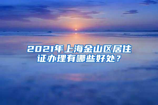 2021年上海金山区居住证办理有哪些好处？