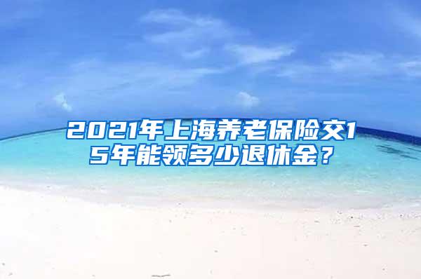 2021年上海养老保险交15年能领多少退休金？